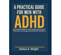 A PRACTICAL GUIDE FOR MEN WITH ADHD: Actionable Strategies for Men to Improve Focus, Boost Productivity, and Manage Adult ADHD with Confidence
