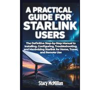 A Practical Guide For Starlink Users: The Definitive Step-by-Step Manual to Installing, Configuring, Troubleshooting, and Maximizing Starlink for Home, Travel, and Remote Use