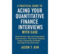 A Practical Guide To Acing Your Quantitative Finance Interviews with Ease: Master the Math, Logic, and Strategy Behind Quant Interviews - Brain Teasers, Probability, Puzzles, Programming, and Market