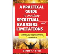 A Practical Guide to Breaking Spiritual Barriers and Limitations: Strategies for Overcoming Stagnation, Exercising Faith, and Reclaiming Destiny Through Prayer