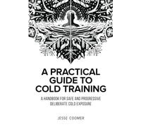 A Practical Guide to Cold Training: A Handbook for Safe and Progressive Deliberate Cold Exposure