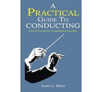 A Practical Guide to Conducting: Universal Principles for Leading Musical Ensembles