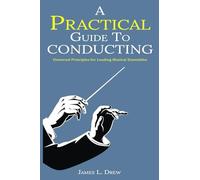 A Practical Guide to Conducting: Universal Principles for Leading Musical Ensembles