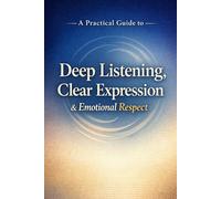 A Practical Guide to Deep Listening, Clear Expression, and Emotional Respect: A Practical Guide to Emotional Respect, Mindful Communication, and Meaningful Human Connection