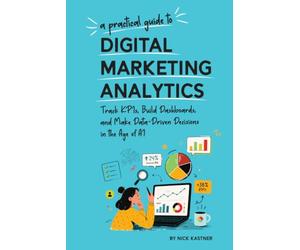 A Practical Guide to Digital Marketing Analytics: Track KPIs, Build Dashboards, and Make Data-Driven Decisions in the Age of AI