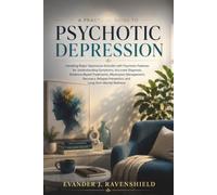 A Practical Guide to Psychotic Depression: Handling Major Depressive Disorder with Psychotic Features for Understanding Symptoms, Accurate Diagnosis, Evidence-Based Treatments, Medication Management