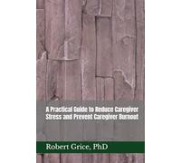 A Practical Guide to Reduce Caregiver Stress and Prevent Caregiver Burnout