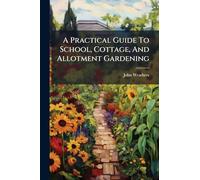 A Practical Guide To School, Cottage, And Allotment Gardening
