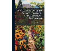 A Practical Guide To School, Cottage, And Allotment Gardening