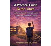 A Practical Guide to The Future: A Practical Guide to Building Discipline, Purpose, and Stability After Graduation