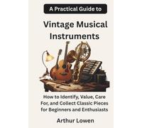 A Practical Guide to Vintage Musical Instruments: How to Identify, Value, Care For, and Collect Classic Pieces for Beginners and Enthusiasts