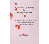 A Practical Guidebook For Healing in Motion: Reclaim Your Strength, Restore Your Heart, and Walk Boldly into Freedom After Trauma