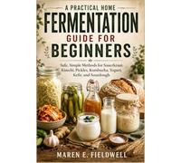A Practical Home Fermentation Guide for Beginners: Safe, Simple Methods for Sauerkraut, Kimchi, Pickles, Kombucha, Yogurt, Kefir, and Sourdough