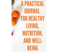 A Practical Journal for Healthy Living, Nutrition, and Well-Being: A System for Building Healthy Habits, Healthy Nutrition, and Long-Term Well-Being