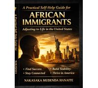 A Practical Self-Help Guide for African Immigrants Adjusting to Life in the United States: Build Stability, Navigate Culture, Grow Your Career, and Create a Successful Life in America