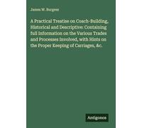 A Practical Treatise on Coach-Building, Historical and Descriptive: Containing full Information on the Various Trades and Processes Involved, with Hints on the Proper Keeping of Carriages, &c.