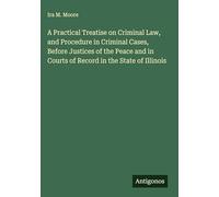 A Practical Treatise on Criminal Law, and Procedure in Criminal Cases, Before Justices of the Peace and in Courts of Record in the State of Illinois