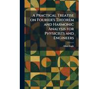 A Practical Treatise on Fourier's Theorem and Harmonic Analysis for Physicists and Engineers