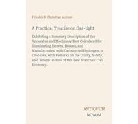 A Practical Treatise on Gas-light: Exhibiting a Summary Description of the Apparatus and Machinery Best Calculated for Illuminating Streets, Houses, ... Nature of this new Branch of Civil Economy.
