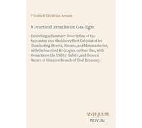A Practical Treatise on Gas-light: Exhibiting a Summary Description of the Apparatus and Machinery Best Calculated for Illuminating Streets, Houses, ... Nature of this new Branch of Civil Economy.
