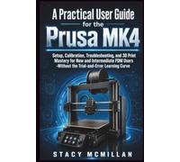 A Practical User Guide for the Prusa MK4: Setup, Calibration, Troubleshooting, and 3D Print Mastery for New and Intermediate FDM Users -Without the Trial-and-Error Learning Curve
