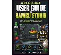 A PRACTICAL USER GUIDE TO BAMBU STUDIO: Master Slicing Settings, AMS Color Printing, and Print Calibration for Flawless 3D Prints