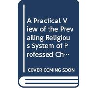 A Practical View of the Prevailing Religious System of Professed Christians in the Higher and Middle Classes, Contrasted With Real Christianity