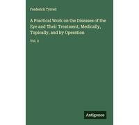 A Practical Work on the Diseases of the Eye and Their Treatment, Medically, Topically, and by Operation: Vol. 2