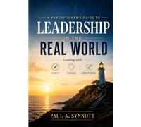 A Practitioner’s Guide to Leadership in the Real World: Leading with Clarity, Courage, and Common Sense