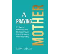 A Praying Mother Devotional: 31 Days of Intentional and Strategic Prayers That Shapes and Protects Destiny