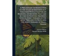A Preliminary Introduction to the Study of Entomology. Together With a Chapter on Remedies, or Methods That can be Used in Fighting Injurious Insects; Insect Enemies of the Apple Tree and its Fruit, and the Insect Enemies of Small Grains