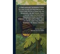 A Preliminary Introduction to the Study of Entomology. Together With a Chapter on Remedies, or Methods That can be Used in Fighting Injurious Insects; ... Fruit, and the Insect Enemies of Small Grains