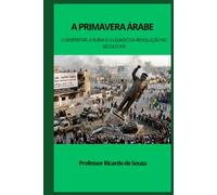 A Primavera Árabe: O Despertar, a Ruína e o Legado da Revolução no Século XXI