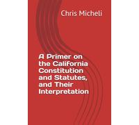 A Primer on the California Constitution and Statutes, and Their Interpretation