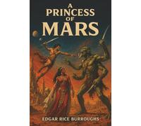 A Princess of Mars: A Warrior Stranded on a Dying Mars Must Battle Alien Armies to Save the Woman He Loves