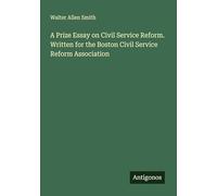 A Prize Essay on Civil Service Reform. Written for the Boston Civil Service Reform Association