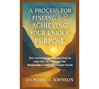 A Process for Finding and Achieving Your Unique Purpose: How Uncovering the Unspoken Forces in Your Life Can Transform Your Relationships, Career, and Personal Growth
