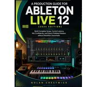 A Production Guide For Ableton Live 12 (2026 Edition): Build Complete Songs, Control Latency, Mix Confidently, and Export Polished Masters without Workflow Overwhelm