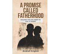 A PROMISE CALLED FATHERHOOD: Building the Life I Want My Son to Inherit