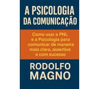 A Psicologia da Comunicação: Como usar a PNL e a Psicologia para comunicar de maneira mais clara, assertiva e com sucesso