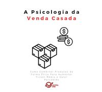 A Psicologia da Venda Casada: Como Combinar Produtos de Forma Ética Para Aumentar Ticket Médio e Valor Percebido