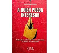 A quien pueda interesar: Textos, ideas, reflexiones y otras meditaciones en defensa de la Revolución