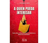 A quien pueda interesar: Textos, ideas, reflexiones y otras meditaciones en defensa de la Revolución