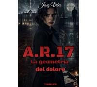 A.R.17 - La geometria del dolore.: Un thriller oscuro e adrenalinico, dove il confine tra vittima e sopravvissuta scompare. Il male non dimentica e certe storie non finiscono mai davvero.niscono