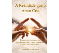 A Realidade que o Amor Cria: Porque nos perdemos nos relacionamentos e como reconstruir nossa vida emocional