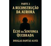 A Reconstrução da Aurora: PARTE 2: Ecos da Sinfonia Quebrada.