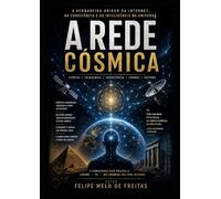 A Rede Cósmica: A Verdadeira Origem da Internet, da Consciência e da Inteligência no Universo