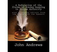 A Refutation of the Claims of Sunday-keeping to Divine Authority: also a lengthy extract from the History of the Sabbath