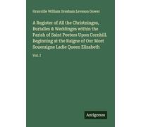 A Register of All the Christninges, Burialles & Weddinges within the Parish of Saint Peeters Upon Cornhill. Beginning at the Raigne of Our Most Soueraigne Ladie Queen Elizabeth: Vol. I