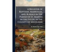 A Register of Baptisms, Marriages, and Burials in the Parish of St. Martin in the Fields, in the County of Middlesex